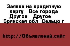 Заявка на кредитную карту - Все города Другое » Другое   . Брянская обл.,Сельцо г.